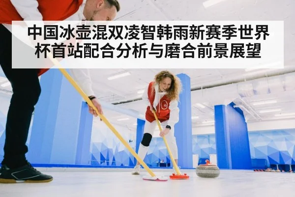 中国冰壶混双凌智韩雨新赛季世界杯首站配合分析与磨合前景展望 - kaiyun