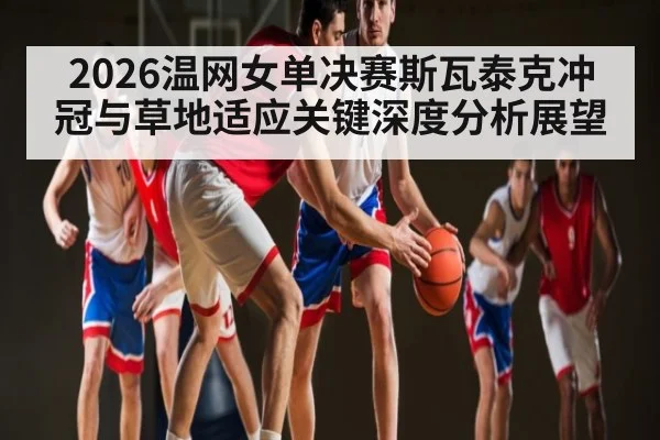 2026温网女单决赛斯瓦泰克冲冠与草地适应关键深度分析展望 | kaiyun