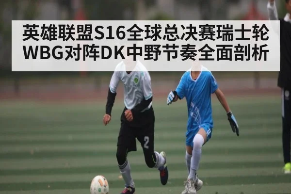 英雄联盟S16全球总决赛瑞士轮WBG对阵DK中野节奏全面剖析 | kaiyun