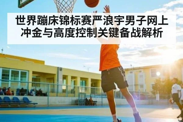 世界蹦床锦标赛严浪宇男子网上冲金与高度控制关键备战解析 | kaiyun