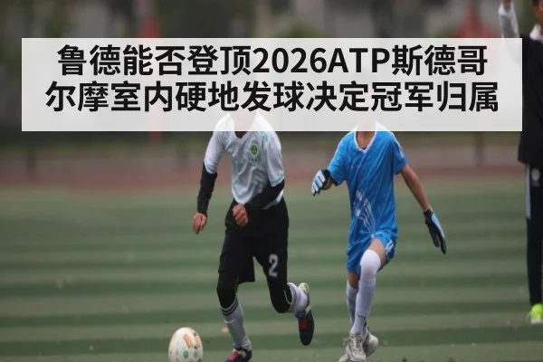 鲁德能否登顶2026ATP斯德哥尔摩室内硬地发球决定冠军归属 | kaiyun