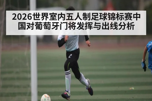 2026世界室内五人制足球锦标赛中国对葡萄牙门将发挥与出线分析 | kaiyun
