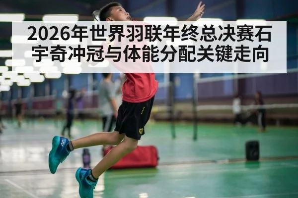 2026年世界羽联年终总决赛石宇奇冲冠与体能分配关键走向 | kaiyun