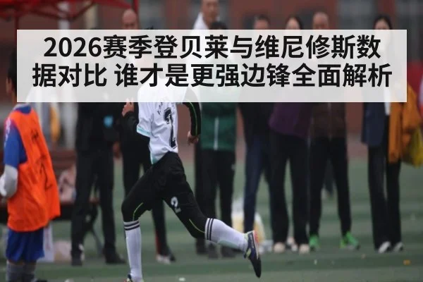 2026赛季登贝莱与维尼修斯数据对比 谁才是更强边锋全面解析 | kaiyun