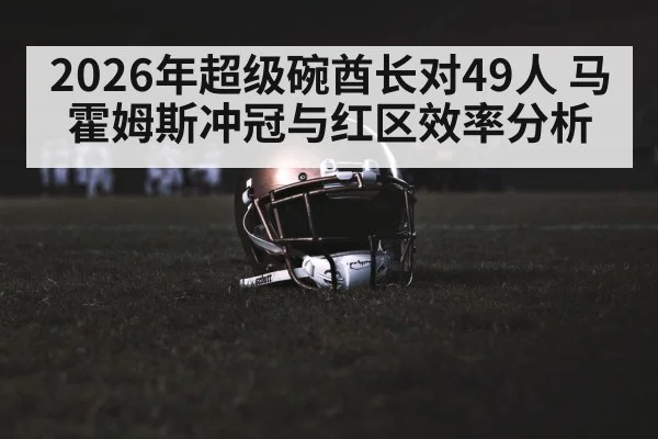 2026年超级碗酋长对49人 马霍姆斯冲冠与红区效率分析