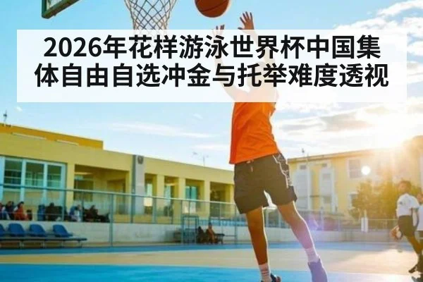 2026年花样游泳世界杯中国集体自由自选冲金与托举难度透视